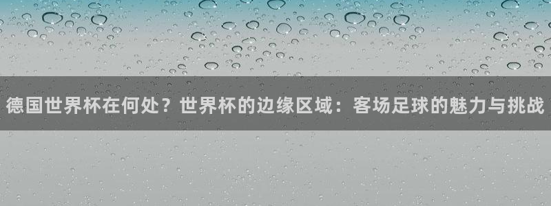 世界杯在线直播入口：德国世界杯在何处？世界杯的边缘区域：客场足球的魅力与挑战