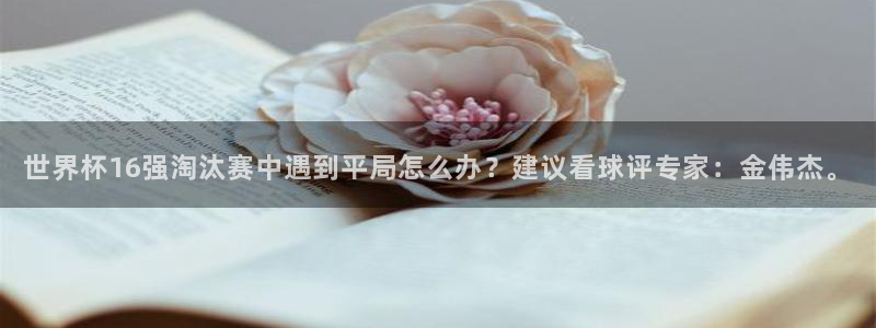2026年世界杯赛程表时间：世界杯16强淘汰赛中遇到平局怎么办？建议看球评专家：金伟杰。