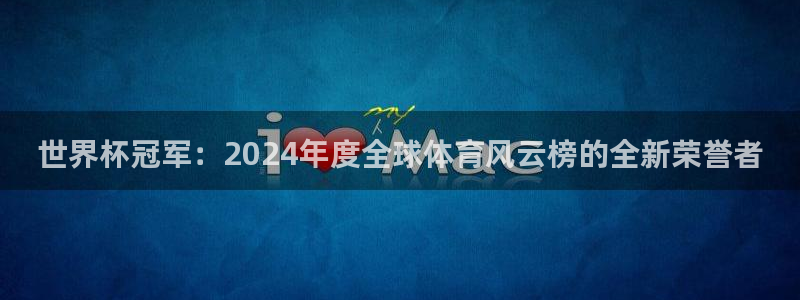 世界杯足球赛：世界杯冠军：2024年度全球体育风云榜的全新荣誉者