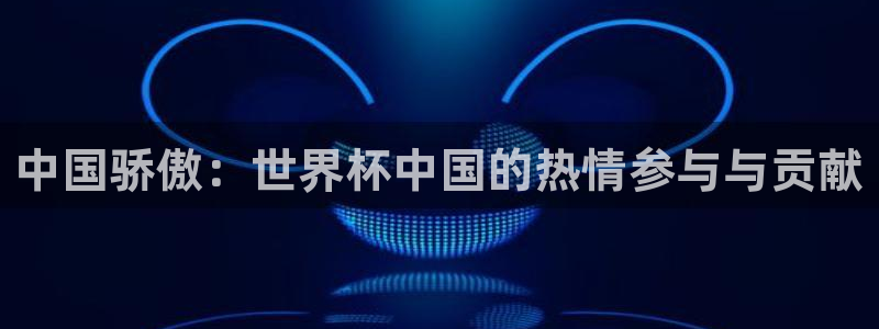 世界杯官网入口：中国骄傲：世界杯中国的热情参与与贡献