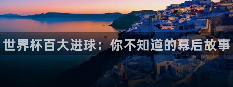 2026男足世界杯赛程：世界杯百大进球：你不知道的幕后故事